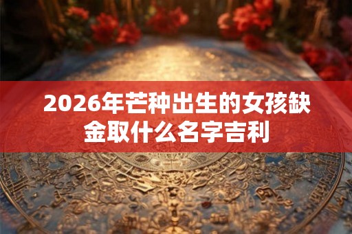 2026年芒种出生的女孩缺金取什么名字吉利