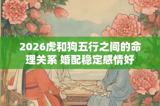 2026虎和狗五行之间的命理关系 婚配稳定感情好