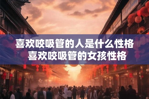 喜欢咬吸管的人是什么性格  喜欢咬吸管的女孩性格