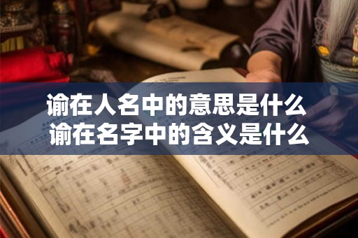 谕在人名中的意思是什么 谕在名字中的含义是什么