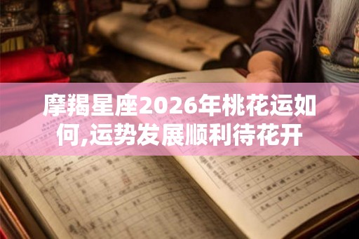 摩羯星座2026年桃花运如何,运势发展顺利待花开 摩羯星座2026年桃花运如何,运势发展顺利待花开