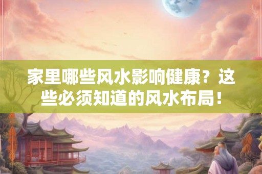 家里哪些风水影响健康？这些必须知道的风水布局！