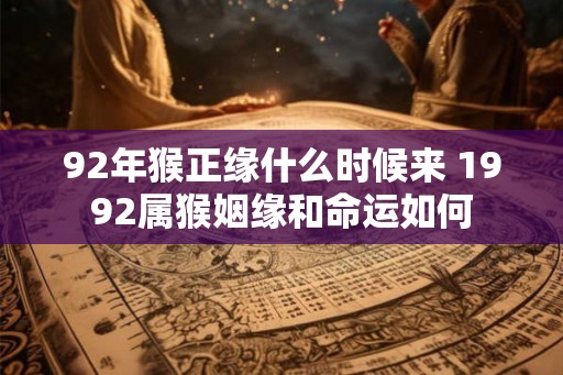 92年猴正缘什么时候来 1992属猴姻缘和命运如何 92年猴正缘什么时候来 1992属猴姻缘和命运如何