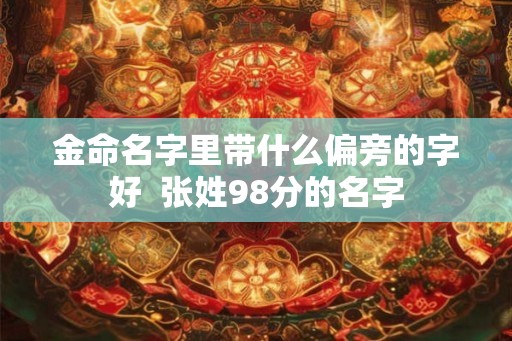 金命名字里带什么偏旁的字好  张姓98分的名字