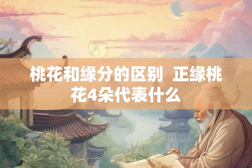 桃花和缘分的区别 正缘桃花4朵代表什么 桃花和缘分的区别 正缘桃花4朵代表什么