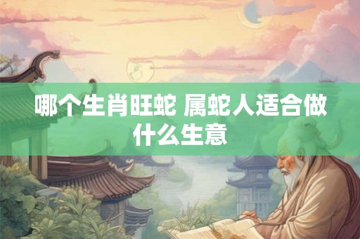 哪个生肖旺蛇 属蛇人适合做什么生意