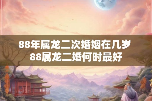 88年属龙二次婚姻在几岁 88属龙二婚何时最好 88年属龙二次婚姻在几岁 88属龙二婚何时最好