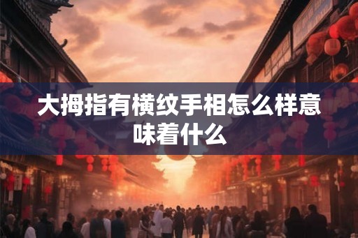 大拇指有横纹手相怎么样意味着什么