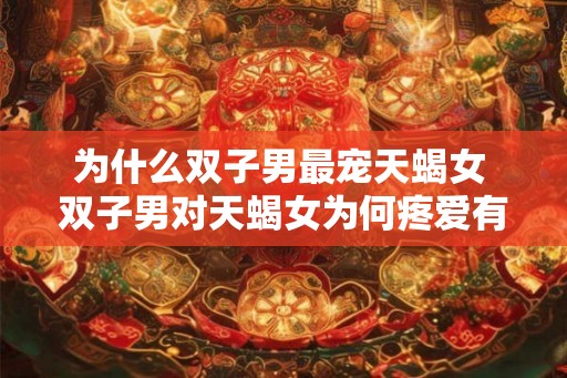 为什么双子男最宠天蝎女 双子男对天蝎女为何疼爱有加
