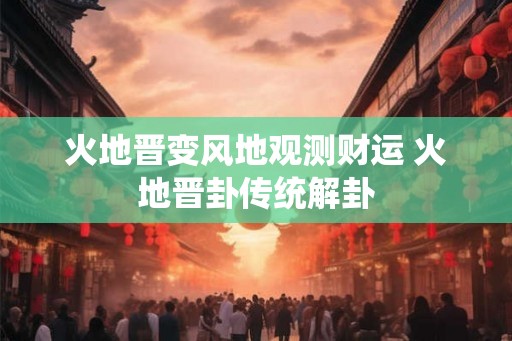火地晋变风地观测财运 火地晋卦传统解卦