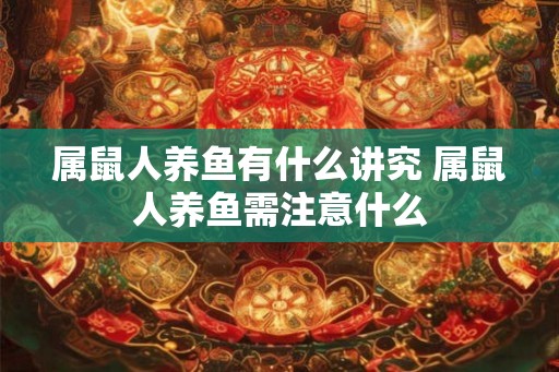 属鼠人养鱼有什么讲究 属鼠人养鱼需注意什么 属鼠人养鱼有什么讲究 属鼠人养鱼需注意什么