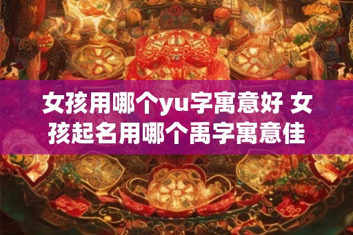女孩用哪个yu字寓意好 女孩起名用哪个禹字寓意佳