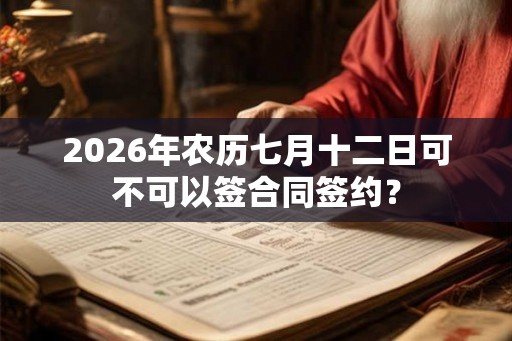 2026年农历七月十二日可不可以签合同签约？
