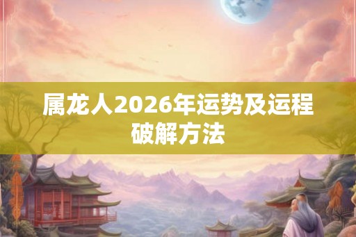 属龙人2026年运势及运程破解方法 属龙人2026年运势及运程破解方法