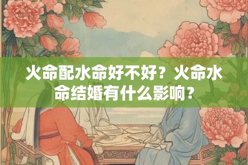 火命配水命好不好？火命水命结婚有什么影响？