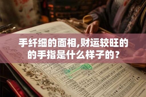 手纤细的面相,财运较旺的的手指是什么样子的? 手纤细的面相,财运较旺的的手指是什么样子的?