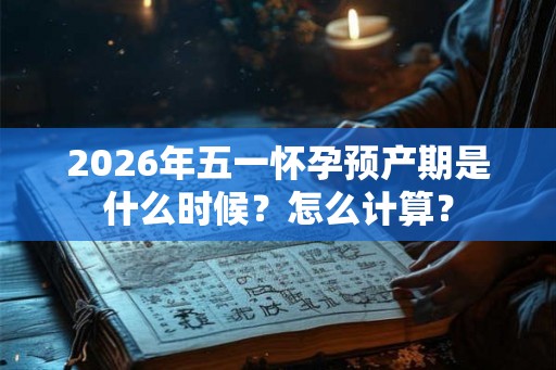 2026年五一怀孕预产期是什么时候？怎么计算？