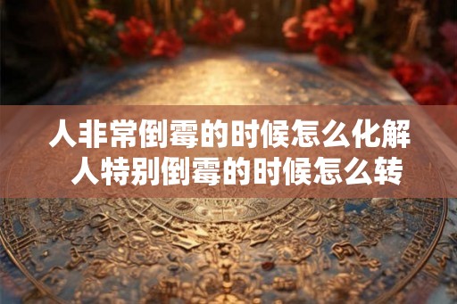 人非常倒霉的时候怎么化解  人特别倒霉的时候怎么转运