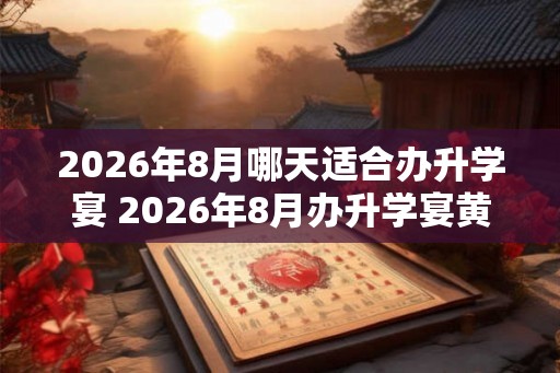 2026年8月哪天适合办升学宴 2026年8月办升学宴黄道吉日查询 2026年8月哪天适合办升学宴 2026年8月办升学宴黄道吉日查询