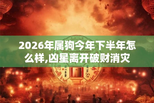 2026年属狗今年下半年怎么样,凶星离开破财消灾