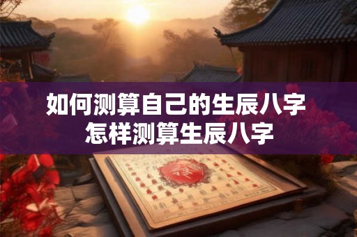 如何测算自己的生辰八字 怎样测算生辰八字