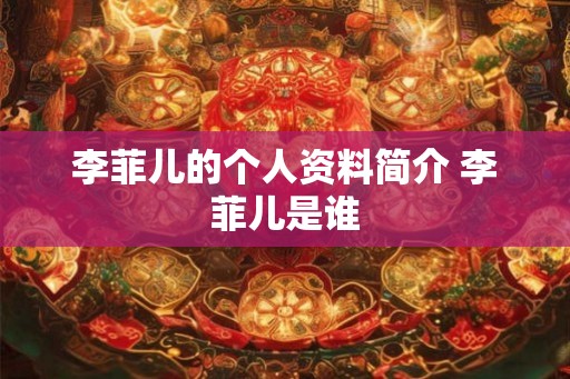 李菲儿的个人资料简介 李菲儿是谁 李菲儿的个人资料简介 李菲儿是谁