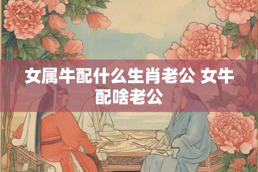 女属牛配什么生肖老公 女牛配啥老公