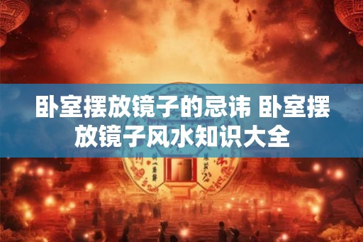 卧室摆放镜子的忌讳 卧室摆放镜子风水知识大全
