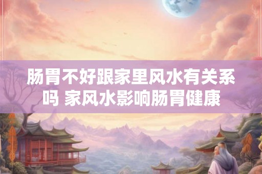 肠胃不好跟家里风水有关系吗 家风水影响肠胃健康