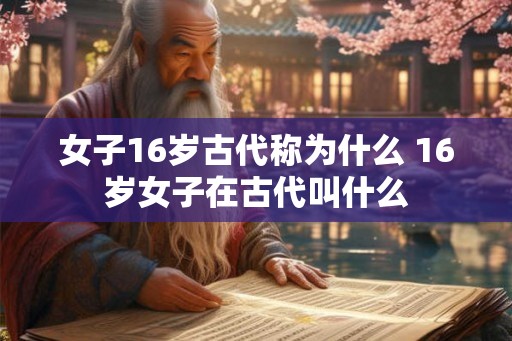 女子16岁古代称为什么 16岁女子在古代叫什么