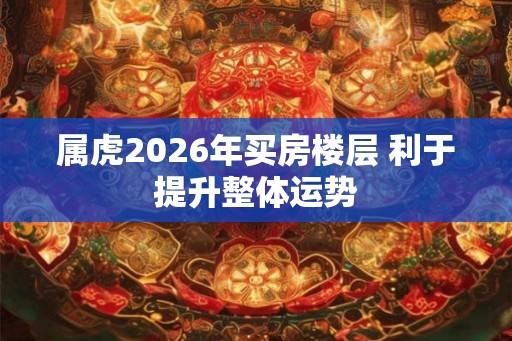 属虎2026年买房楼层 利于提升整体运势