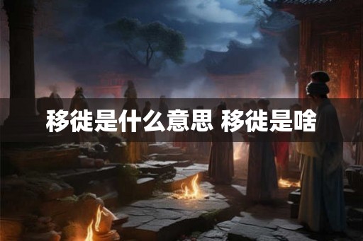 移徙是什么意思 移徙是啥