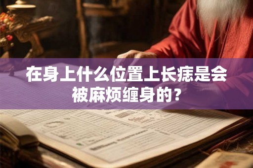 在身上什么位置上长痣是会被麻烦缠身的？