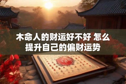 木命人的财运好不好 怎么提升自己的偏财运势