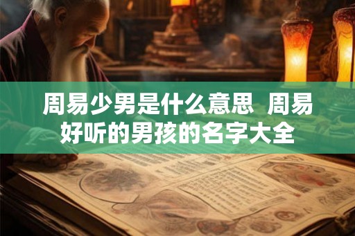 周易少男是什么意思  周易好听的男孩的名字大全