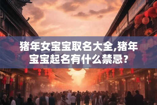 猪年女宝宝取名大全,猪年宝宝起名有什么禁忌？