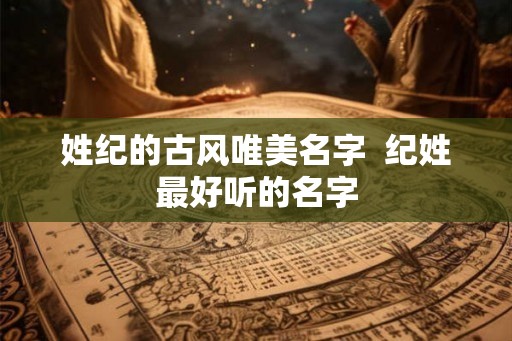 姓纪的古风唯美名字  纪姓最好听的名字
