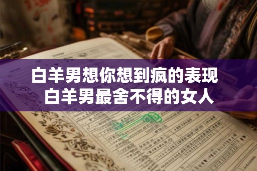 白羊男想你想到疯的表现 白羊男最舍不得的女人 白羊男想你想到疯的表现 白羊男最舍不得的女人