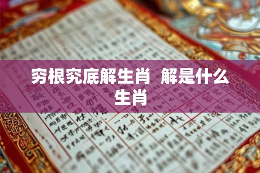 穷根究底解生肖  解是什么生肖