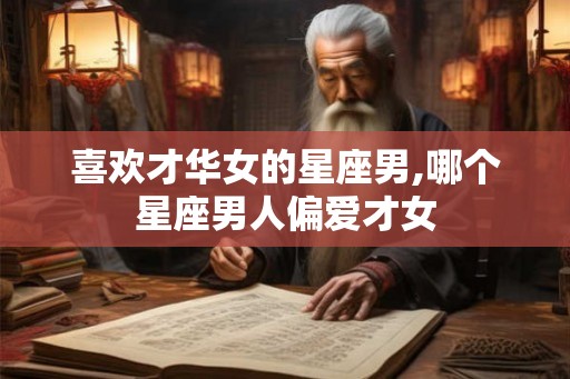 喜欢才华女的星座男,哪个星座男人偏爱才女