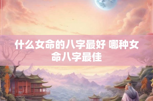什么女命的八字最好 哪种女命八字最佳