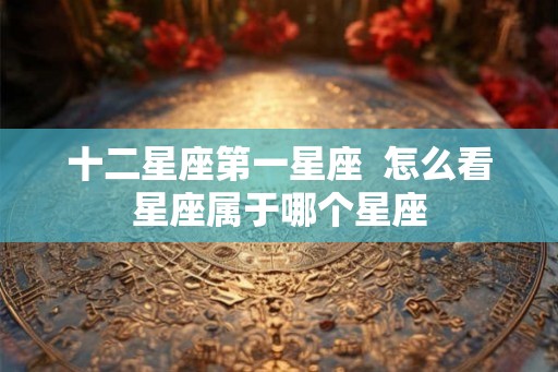 十二星座第一星座  怎么看星座属于哪个星座