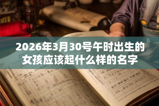 2026年3月30号午时出生的女孩应该起什么样的名字