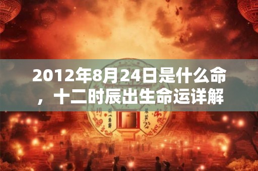 2012年8月24日是什么命，十二时辰出生命运详解