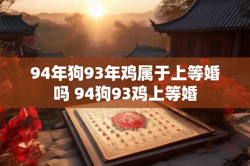 94年狗93年鸡属于上等婚吗 94狗93鸡上等婚