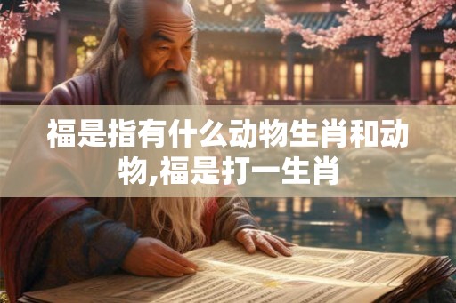 福是指有什么动物生肖和动物,福是打一生肖