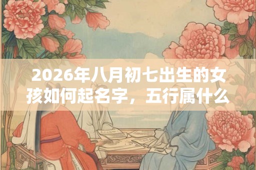 2026年八月初七出生的女孩如何起名字，五行属什么