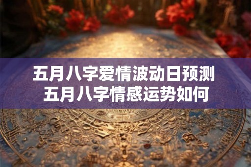 五月八字爱情波动日预测 五月八字情感运势如何