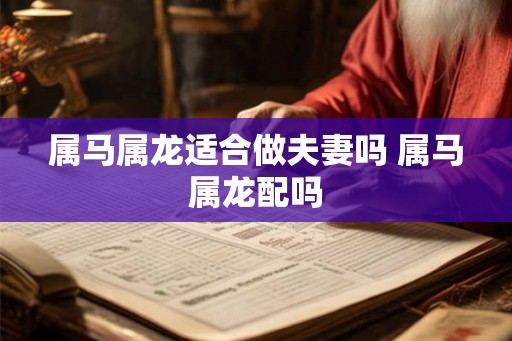 属马属龙适合做夫妻吗 属马属龙配吗