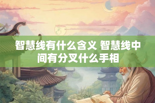 智慧线有什么含义 智慧线中间有分叉什么手相 智慧线有什么含义 智慧线中间有分叉什么手相